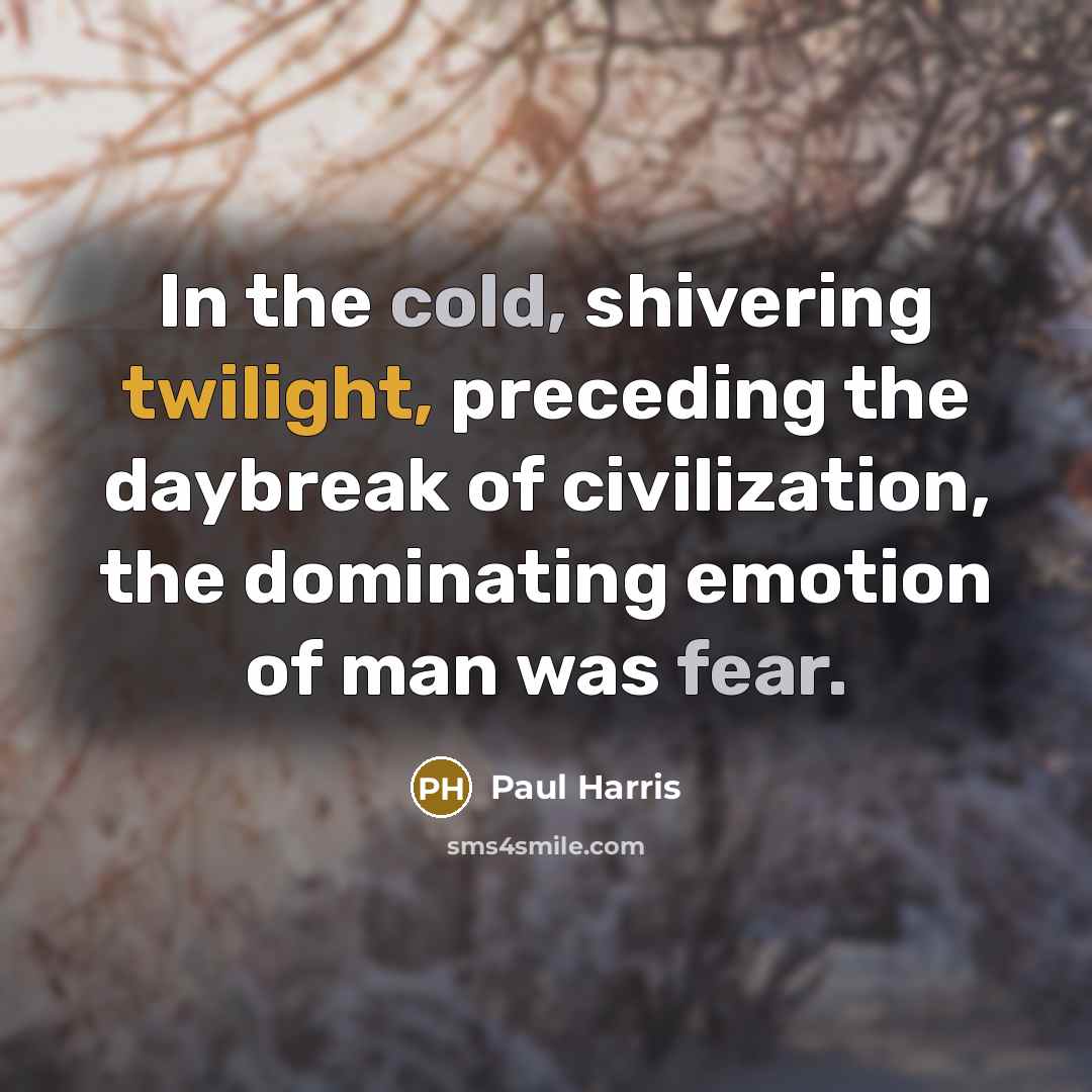 “In the cold, shivering twilight, preceding the daybreak of civilization, the dominating emotion of man was fear.” quote by Paul Harris