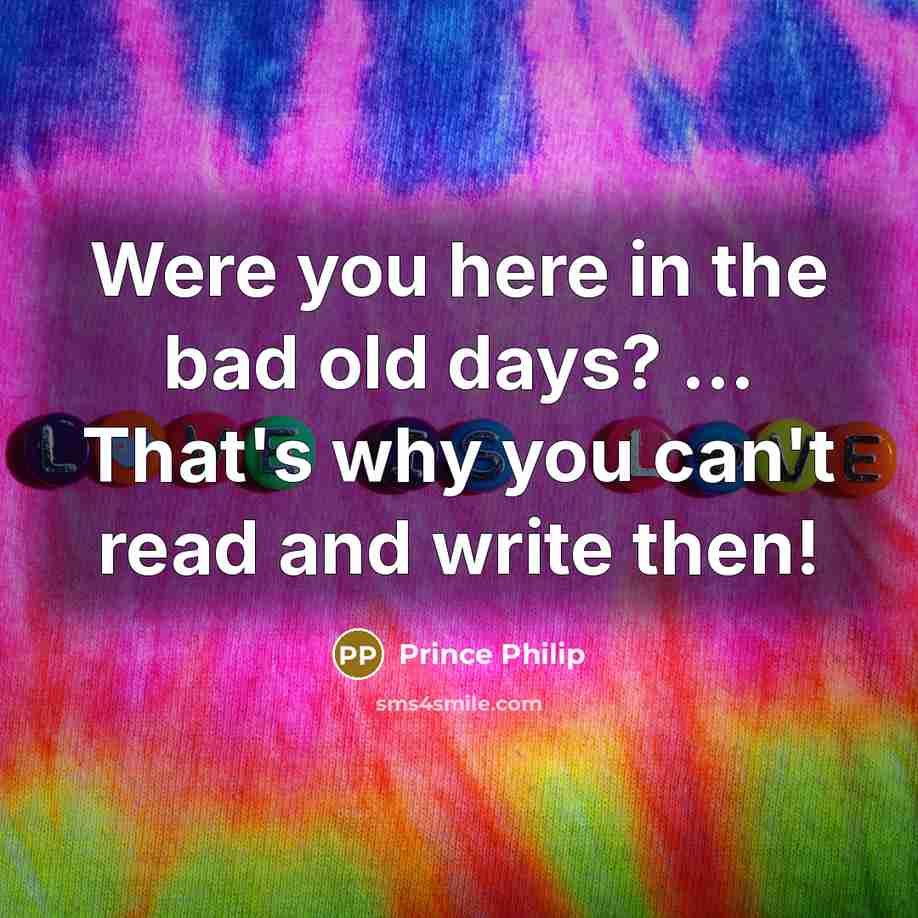 “Were you here in the bad old days? ... That's why you can't read and write then!” quote by Prince Philip
