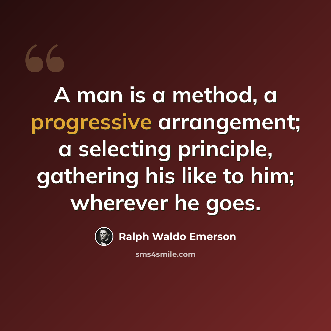 “A man is a method, a progressive arrangement; a selecting principle, gathering his like to him; wherever he goes.” quote by Ralph Waldo Emerson