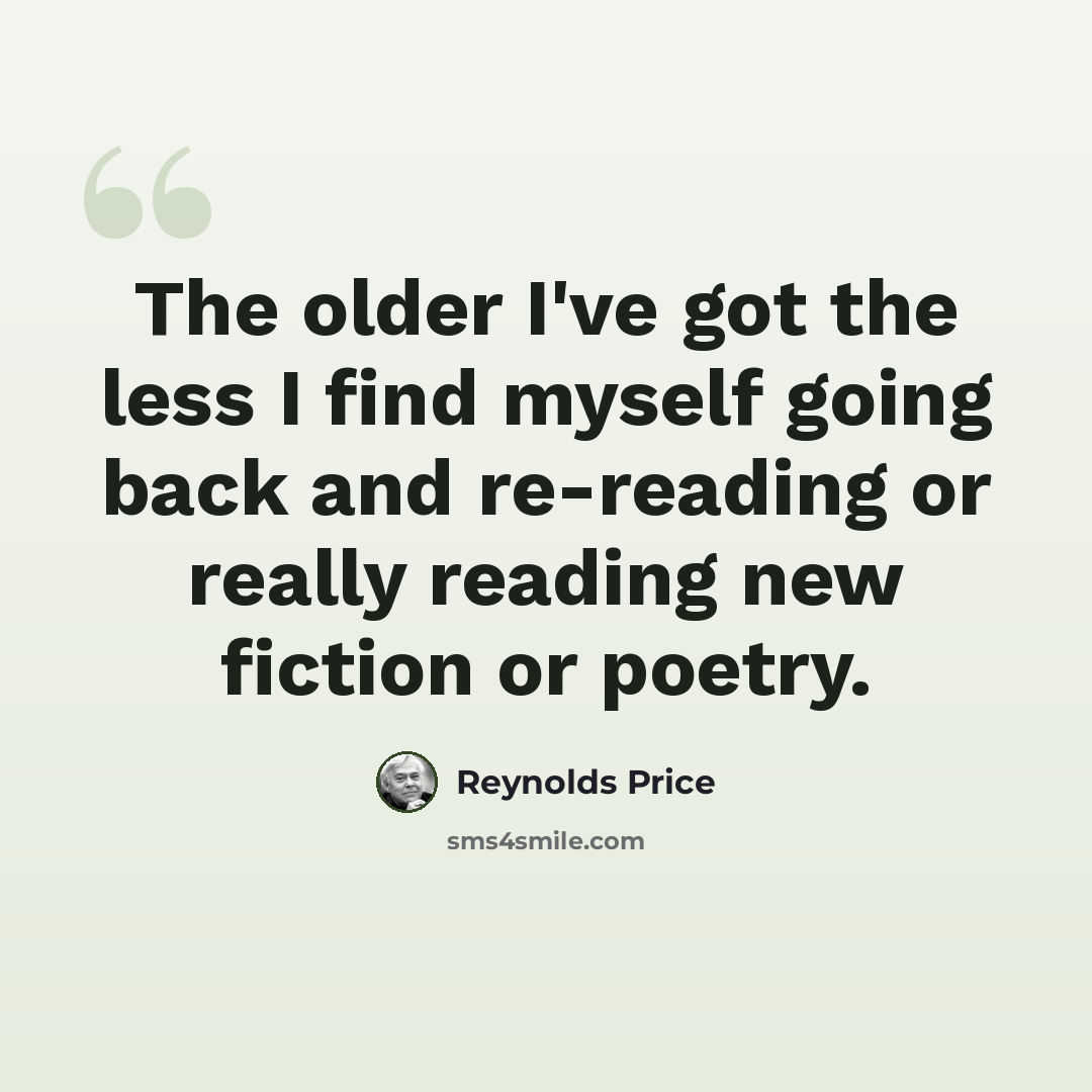 “The older I've got the less I find myself going back and re-reading or really reading new fiction or poetry.” quote by Reynolds Price