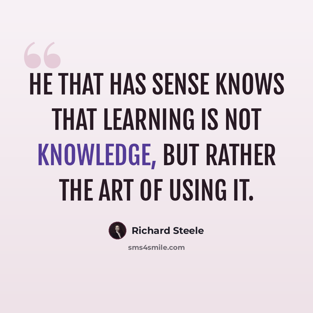 “He that has sense knows that learning is not knowledge, but rather the art of using it.” quote by Richard Steele