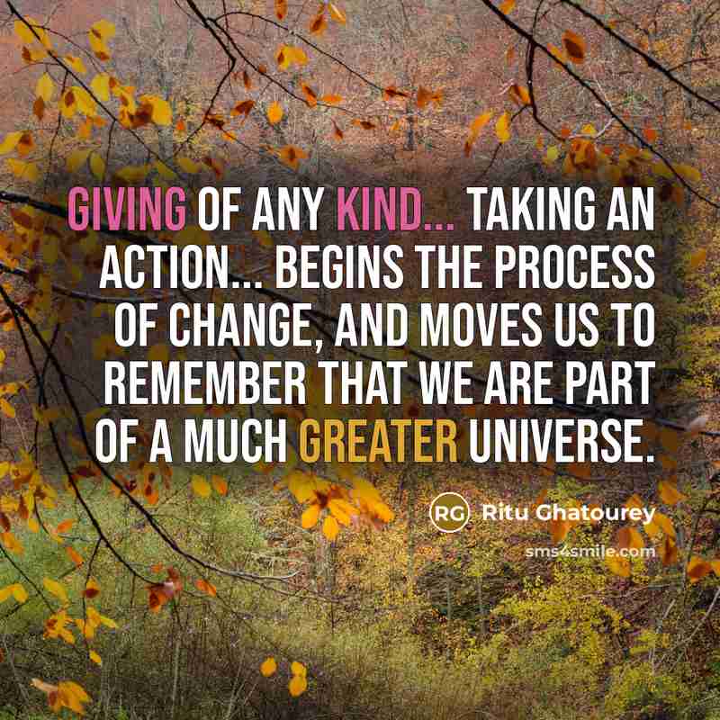 “Giving of any kind... taking an action... begins the process of change, and moves us to remember that we are part of a much greater universe.” quote by Ritu Ghatourey