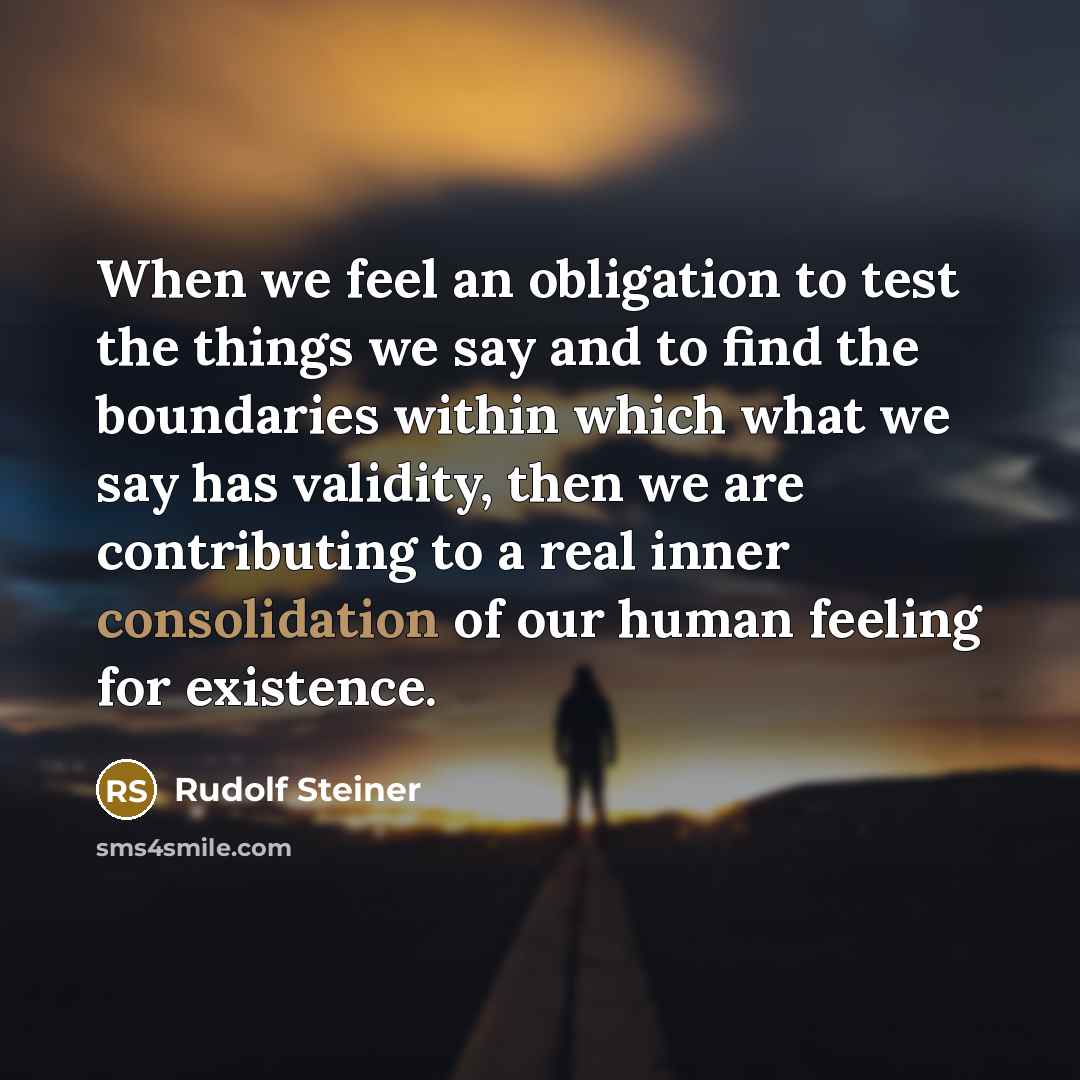“When we feel an obligation to test the things we say and to find the boundaries within which what we say has validity, then we are contributing to a real inner consolidation of our human feeling for existence.” quote by Rudolf Steiner