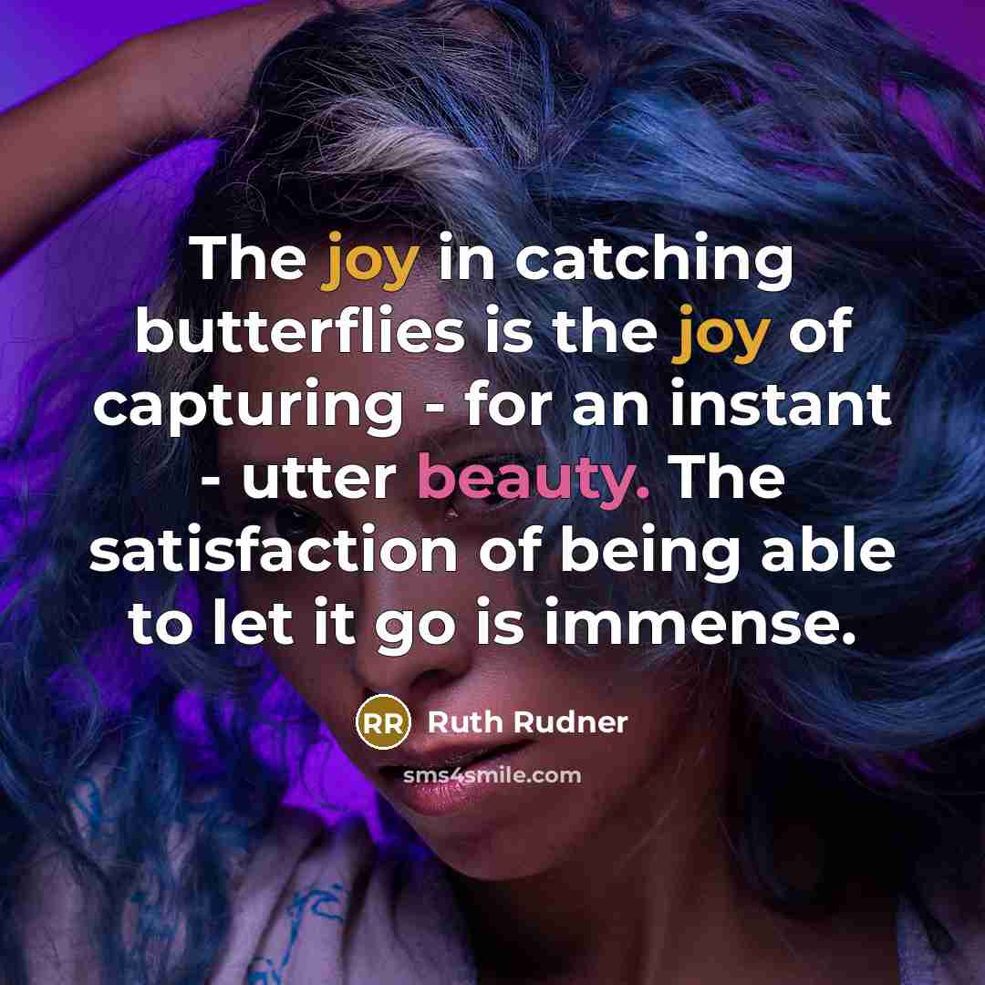“The joy in catching butterflies is the joy of capturing - for an instant - utter beauty. The satisfaction of being able to let it go is immense.” quote by Ruth Rudner