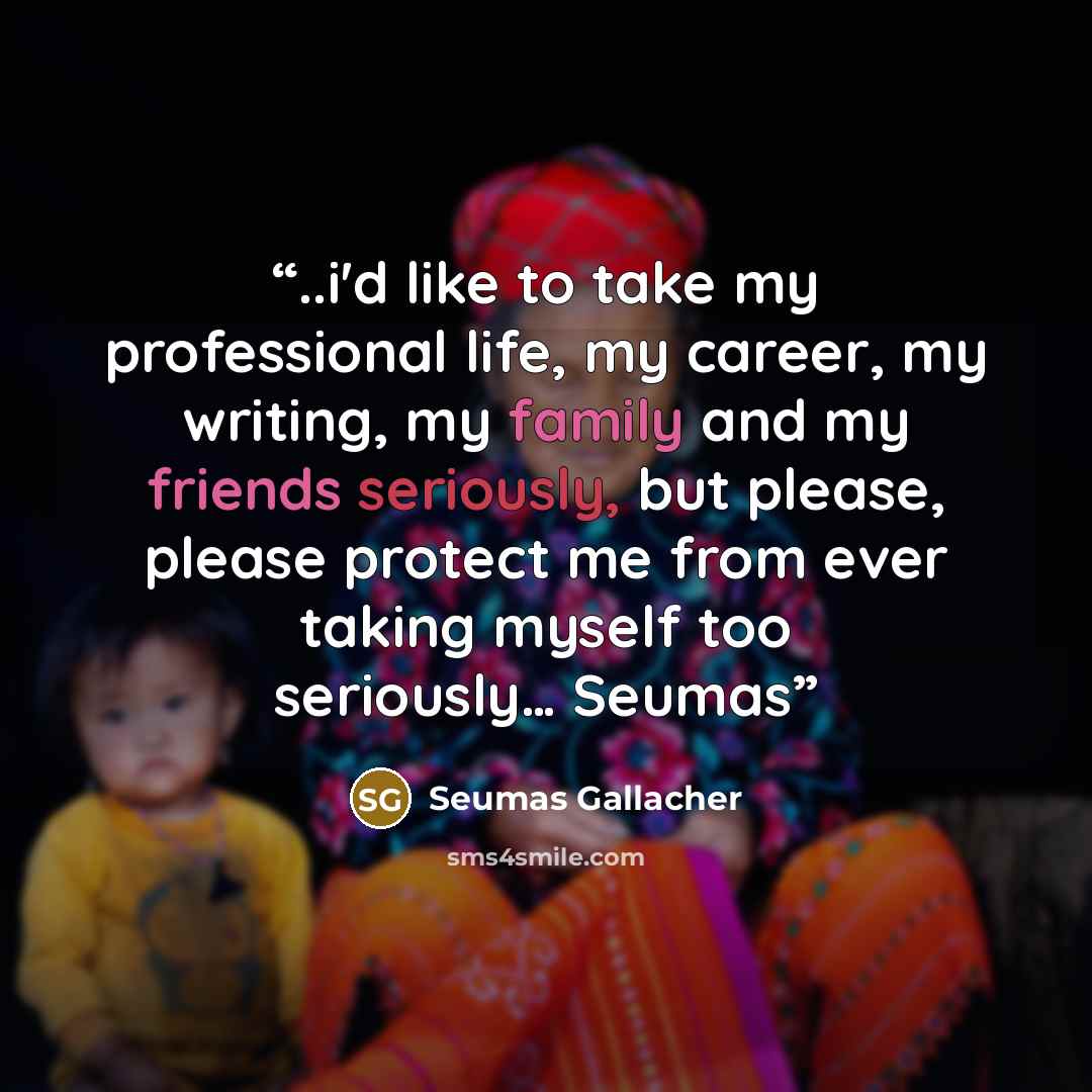 “..i'd like to take my professional life, my career, my writing, my family and my friends seriously, but please, please protect me from ever taking myself too seriously… Seumas” quote by Seumas Gallacher
