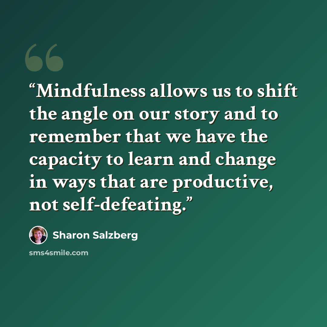 “Mindfulness allows us to shift the angle on our story and to remember that we have the capacity to learn and change in ways that are productive, not self-defeating.” quote by Sharon Salzberg