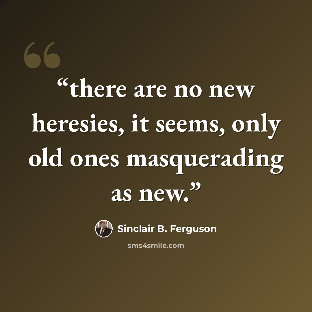 “there are no new heresies, it seems, only old ones masquerading as new.” quote by Sinclair B. Ferguson
