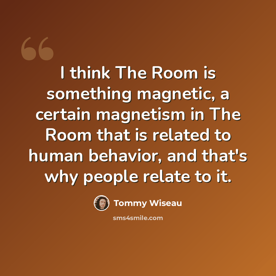 “I think The Room is something magnetic, a certain magnetism in The Room that is related to human behavior, and that's why people relate to it.” quote by Tommy Wiseau