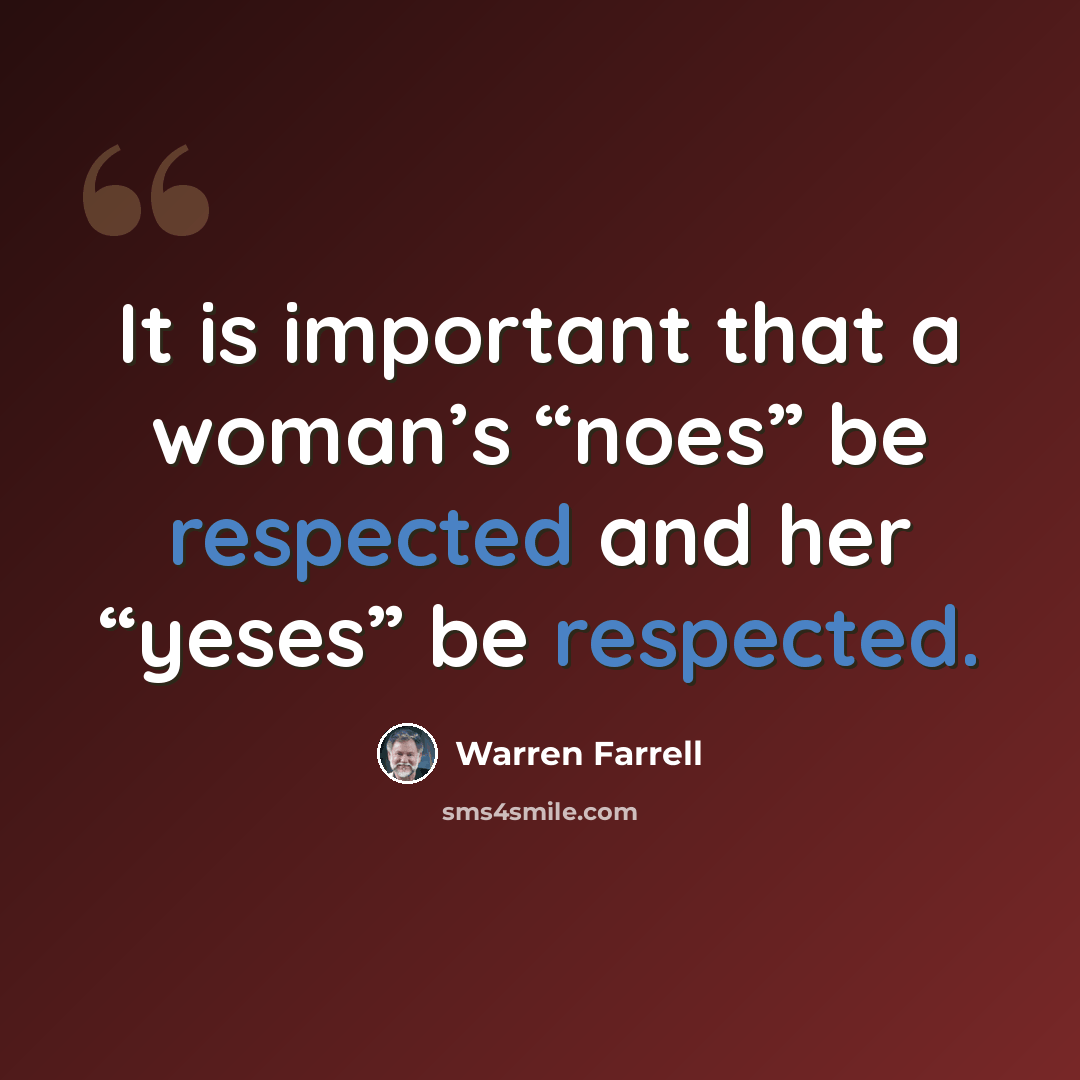 “It is important that a woman’s “noes” be respected and her “yeses” be respected.” quote by Warren Farrell