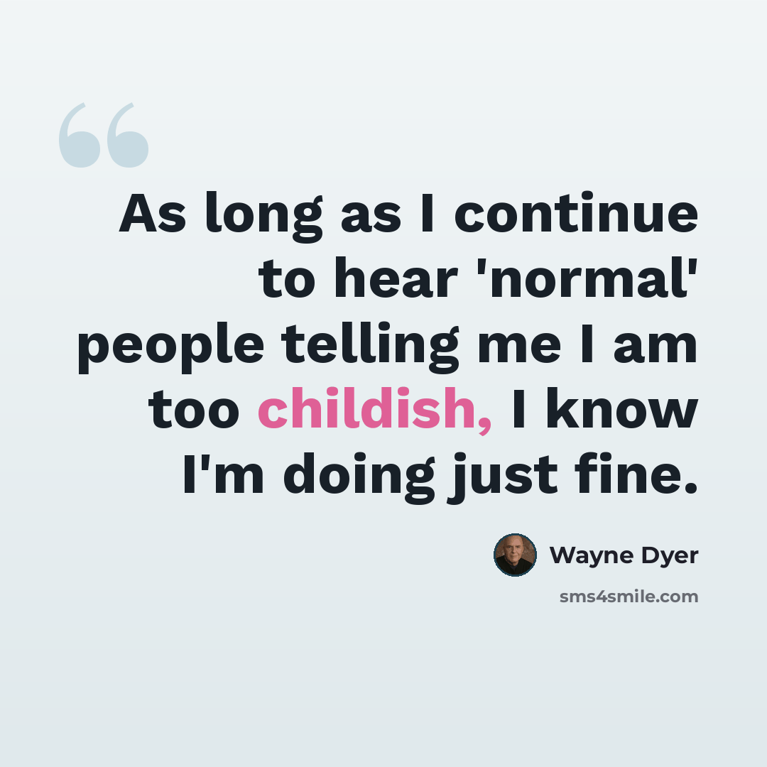 “As long as I continue to hear 'normal' people telling me I am too childish, I know I'm doing just fine.” quote by Wayne Dyer