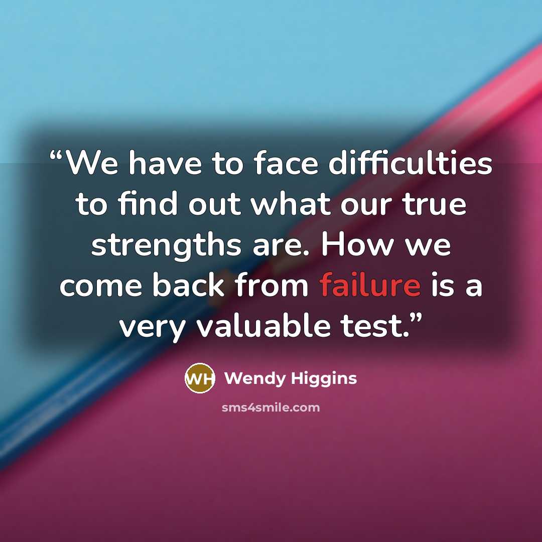 “We have to face difficulties to find out what our true strengths are. How we come back from failure is a very valuable test.” quote by Wendy Higgins