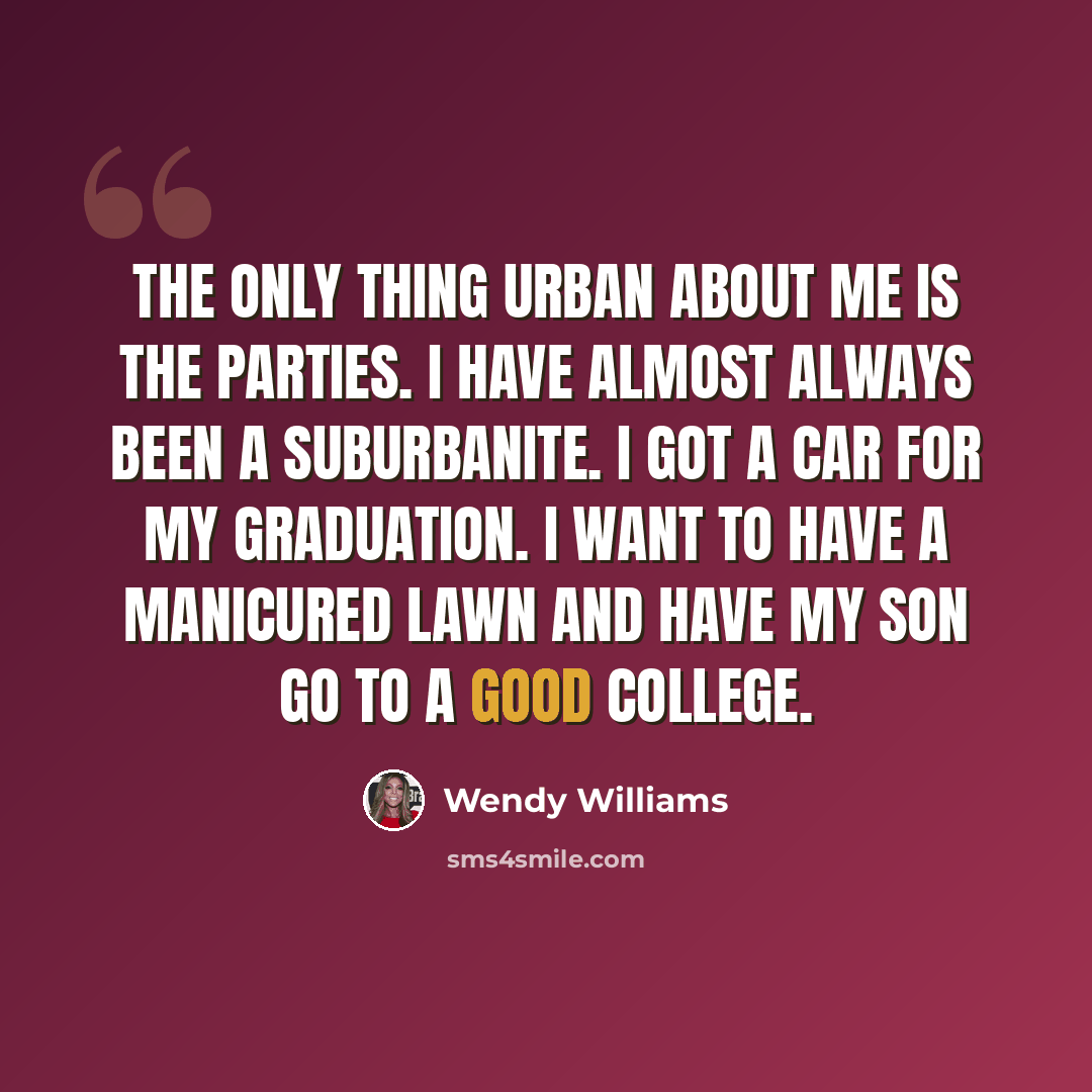 “The only thing urban about me is the parties. I have almost always been a suburbanite. I got a car for my graduation. I want to have a manicured lawn and have my son go to a good college.” quote by Wendy Williams