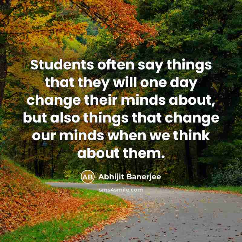 “Students often say things that they will one day change their minds about, but also things that change our minds when we think about them.” quote by Abhijit Banerjee