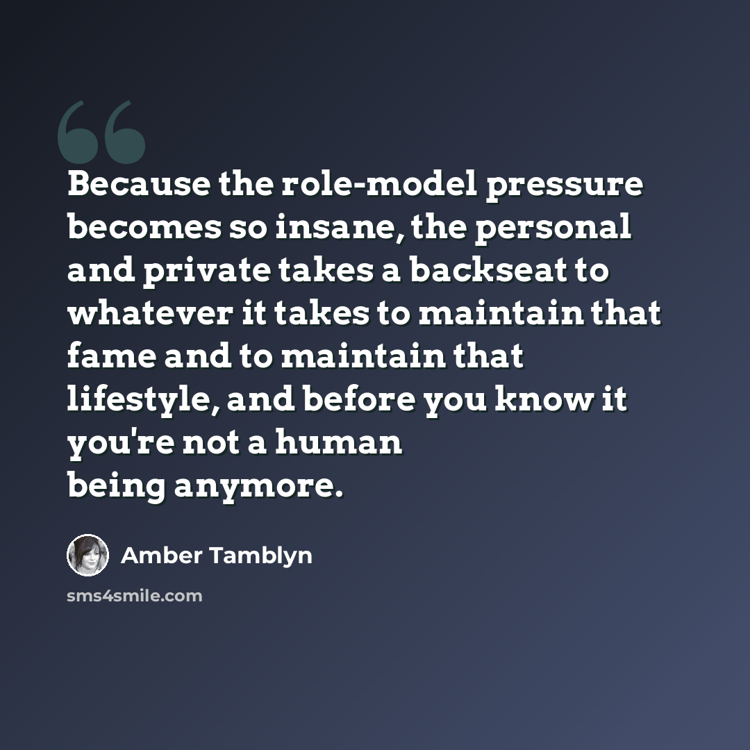 “Because the role-model pressure becomes so insane, the personal and private takes a backseat to whatever it takes to maintain that fame and to maintain that lifestyle, and before you know it you're not a human being anymore.” quote by Amber Tamblyn