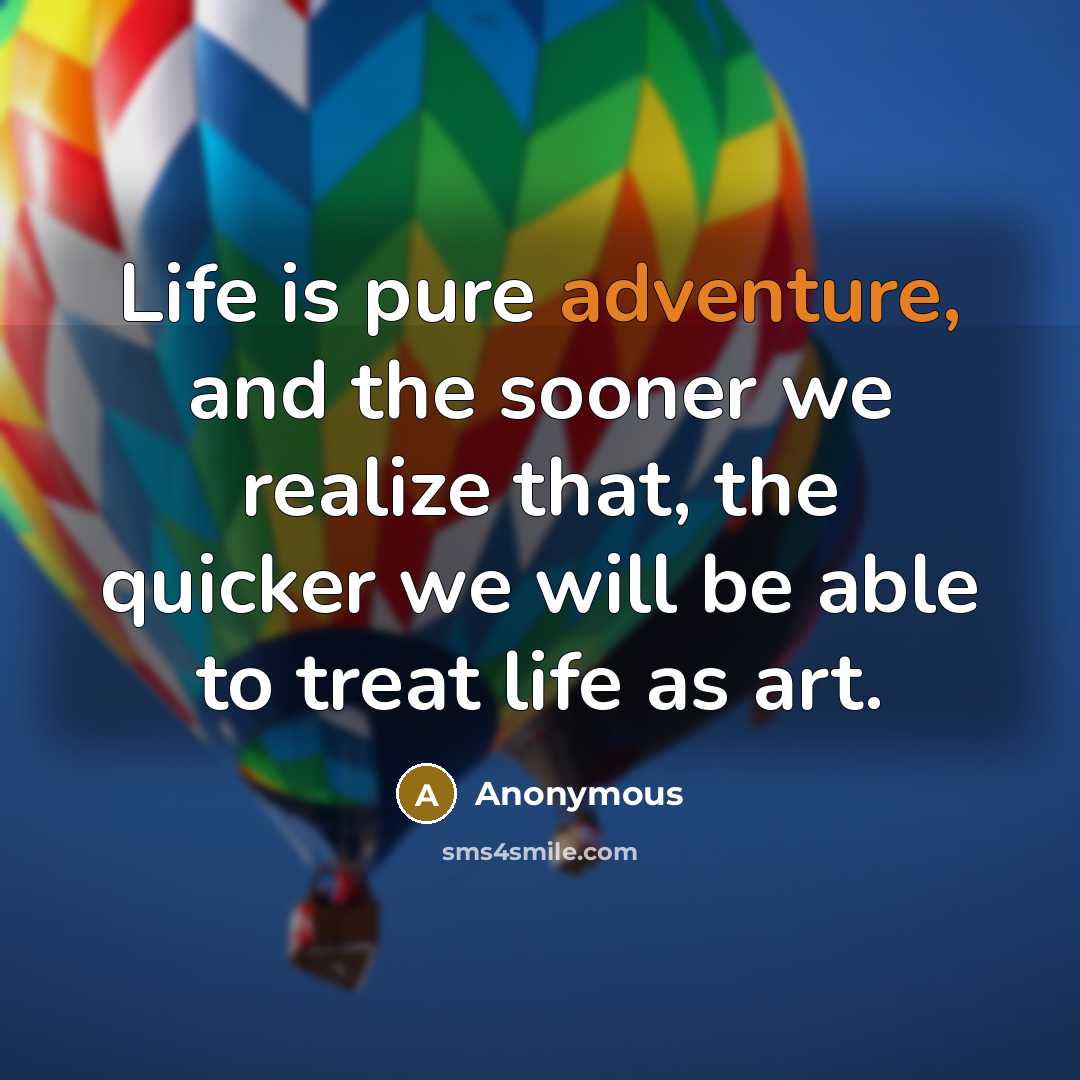 “Life is pure adventure, and the sooner we realize that, the quicker we will be able to treat life as art.” quote by Anonymous