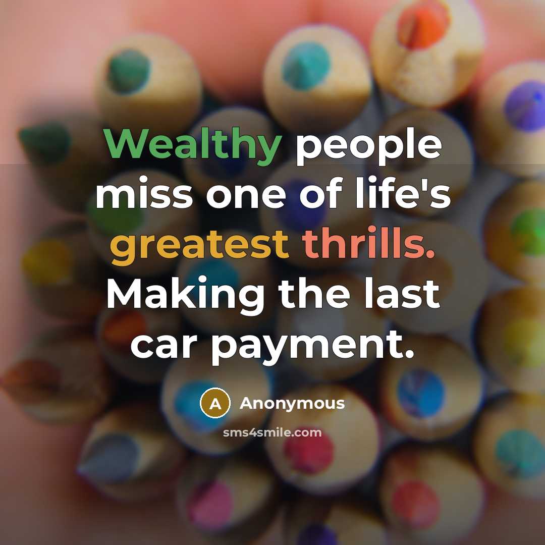 “Wealthy people miss one of life's greatest thrills. Making the last car payment.” quote by Anonymous
