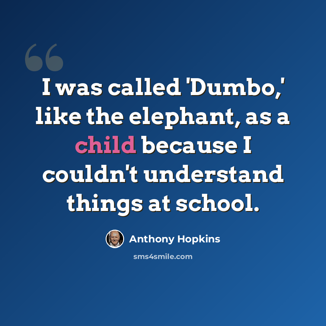 “I was called 'Dumbo,' like the elephant, as a child because I couldn't understand things at school.” quote by Anthony Hopkins