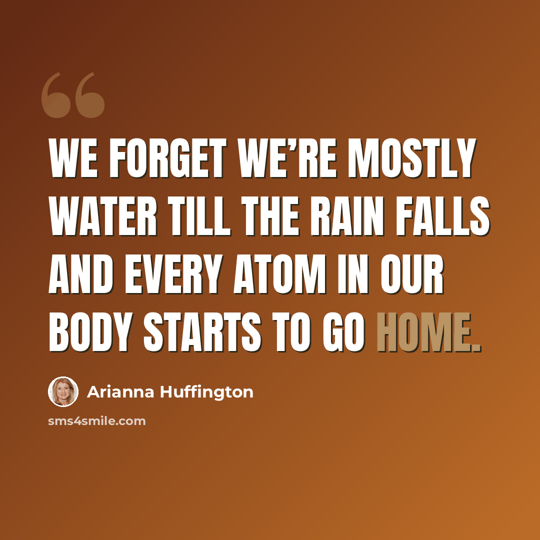 “We forget we’re mostly water till the rain falls and every atom in our body starts to go home.” quote by Arianna Huffington