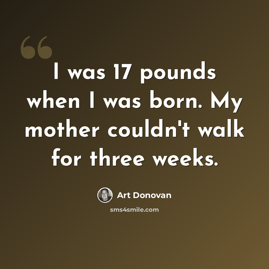“I was 17 pounds when I was born. My mother couldn't walk for three weeks.” quote by Art Donovan
