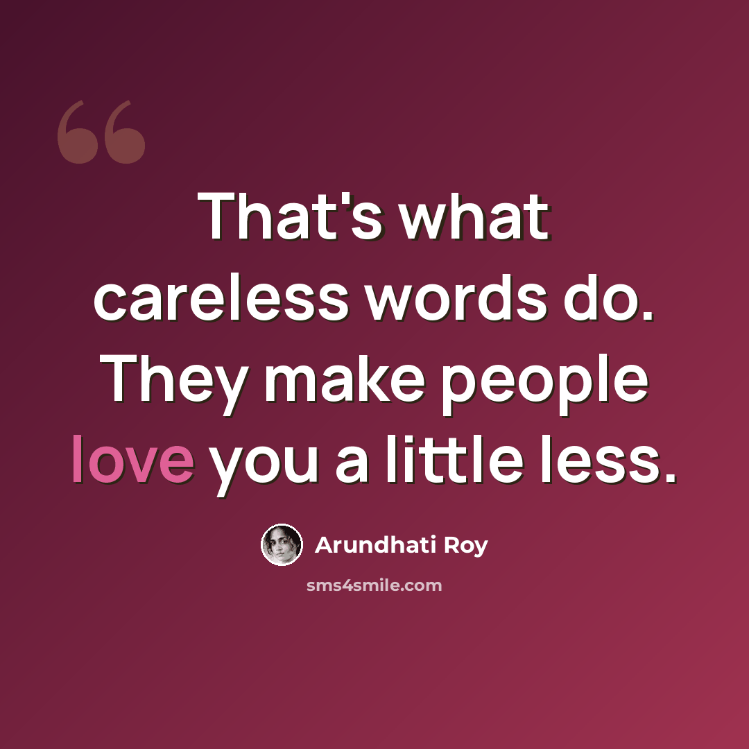 “That's what careless words do. They make people love you a little less.” quote by Arundhati Roy