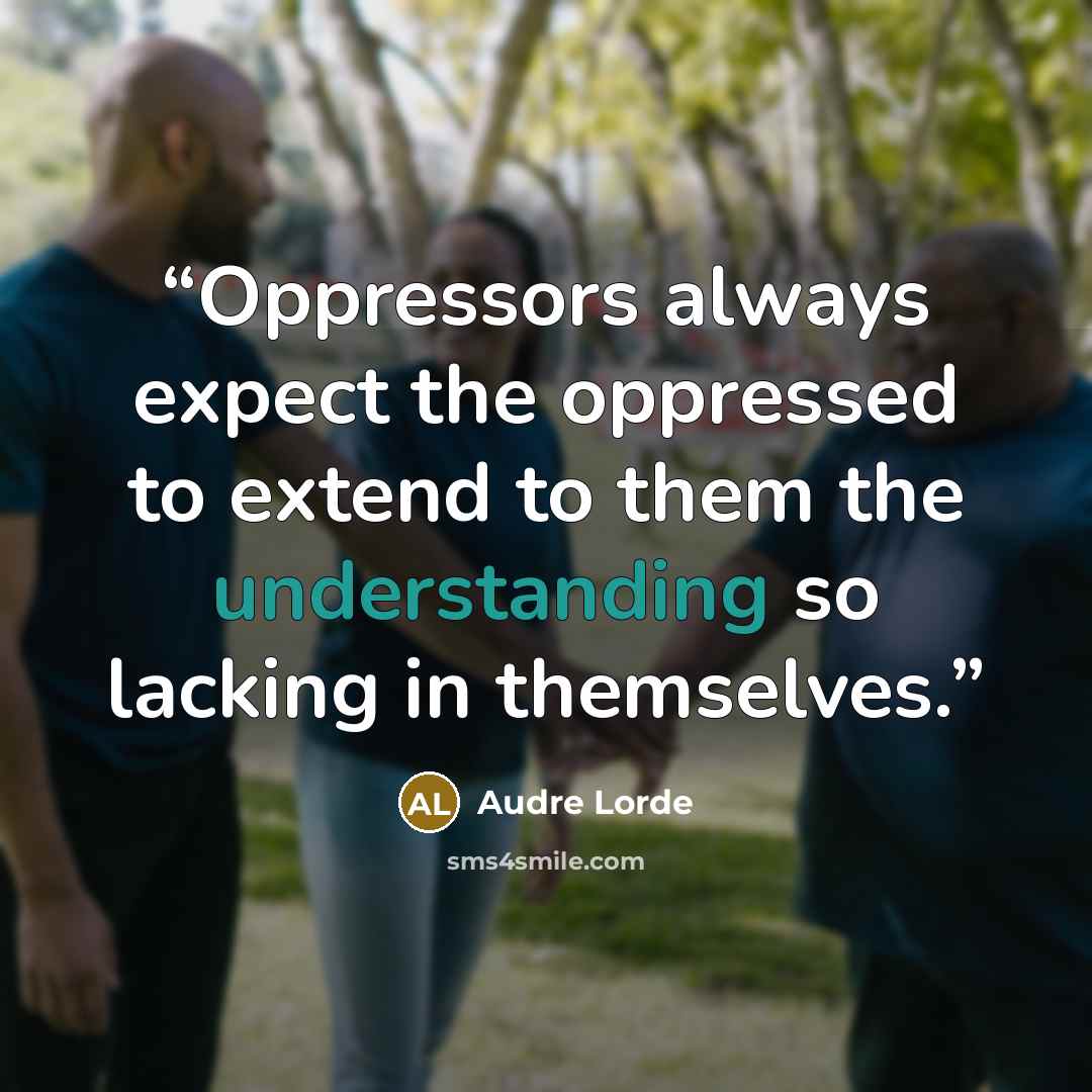 “Oppressors always expect the oppressed to extend to them the understanding so lacking in themselves.” quote by Audre Lorde