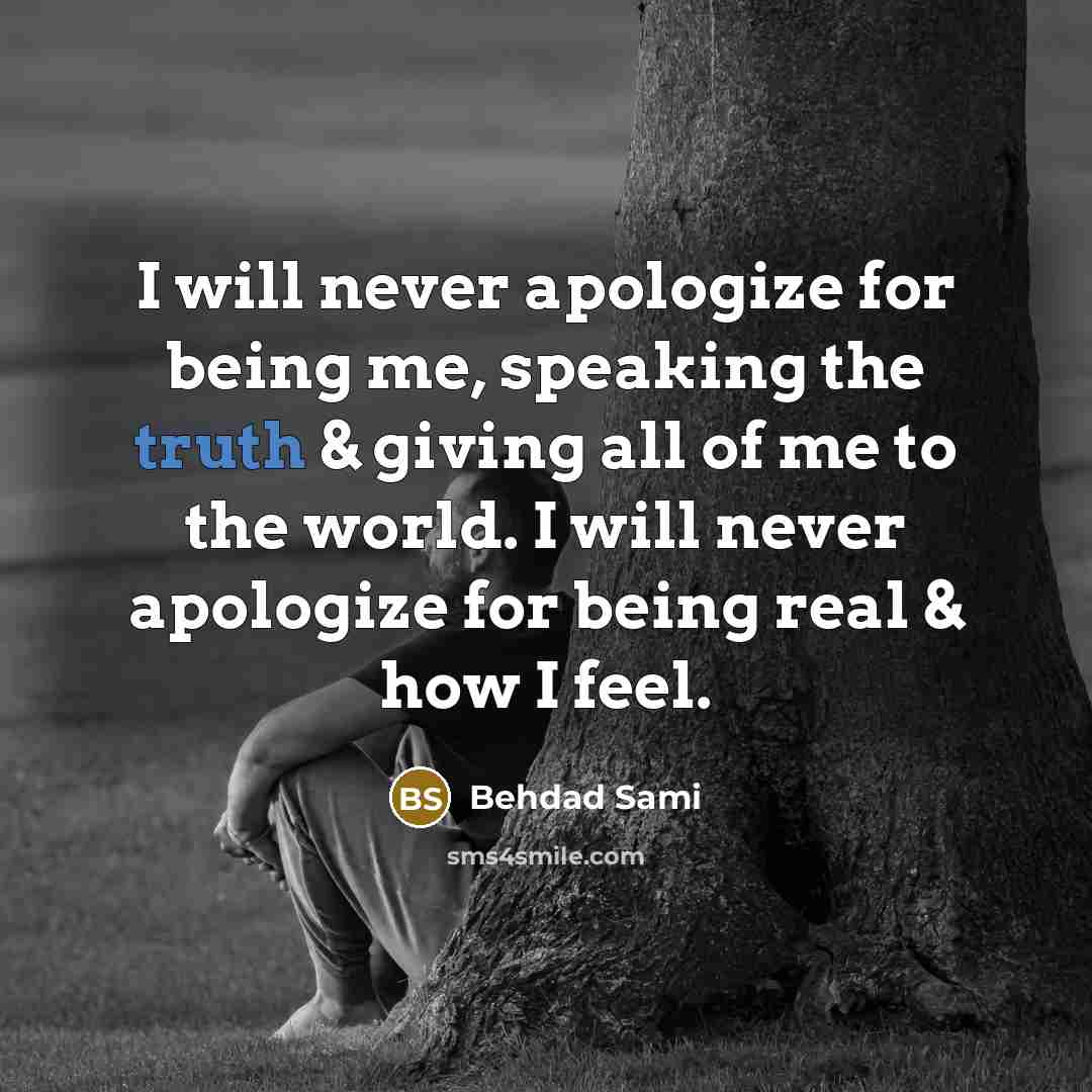 “I will never apologize for being me, speaking the truth & giving all of me to the world. I will never apologize for being real & how I feel.” quote by Behdad Sami