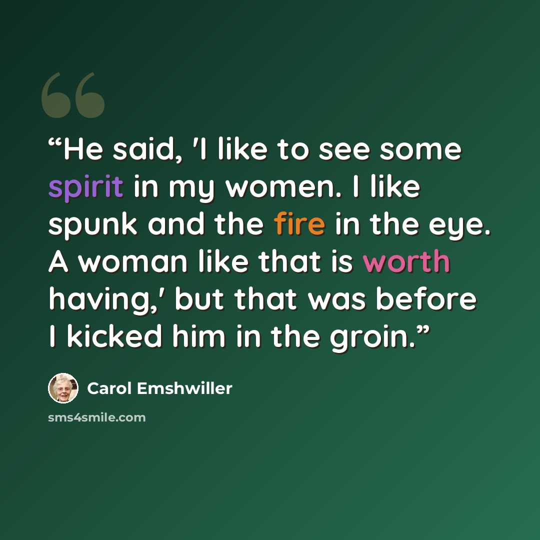 “He said, 'I like to see some spirit in my women. I like spunk and the fire in the eye. A woman like that is worth having,' but that was before I kicked him in the groin.” quote by Carol Emshwiller
