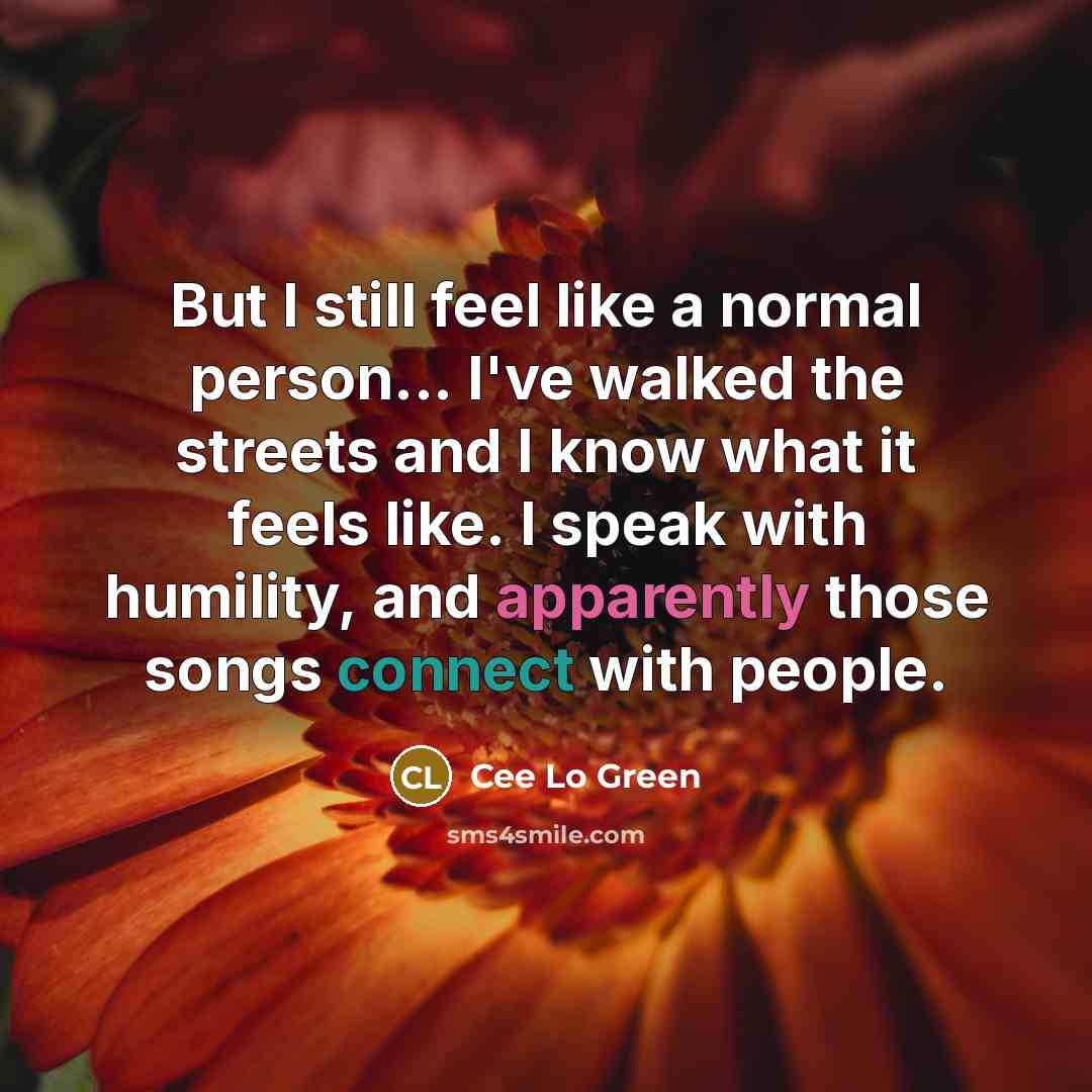 “But I still feel like a normal person... I've walked the streets and I know what it feels like. I speak with humility, and apparently those songs connect with people.” quote by Cee Lo Green