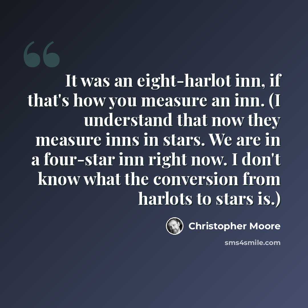 “It was an eight-harlot inn, if that's how you measure an inn. (I understand that now they measure inns in stars. We are in a four-star inn right now. I don't know what the conversion from harlots to stars is.)” quote by Christopher Moore