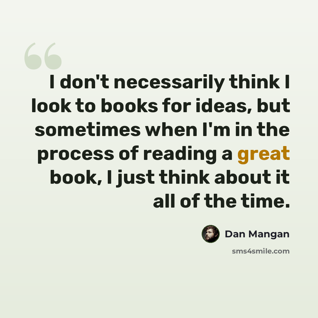 “I don't necessarily think I look to books for ideas, but sometimes when I'm in the process of reading a great book, I just think about it all of the time.” quote by Dan Mangan