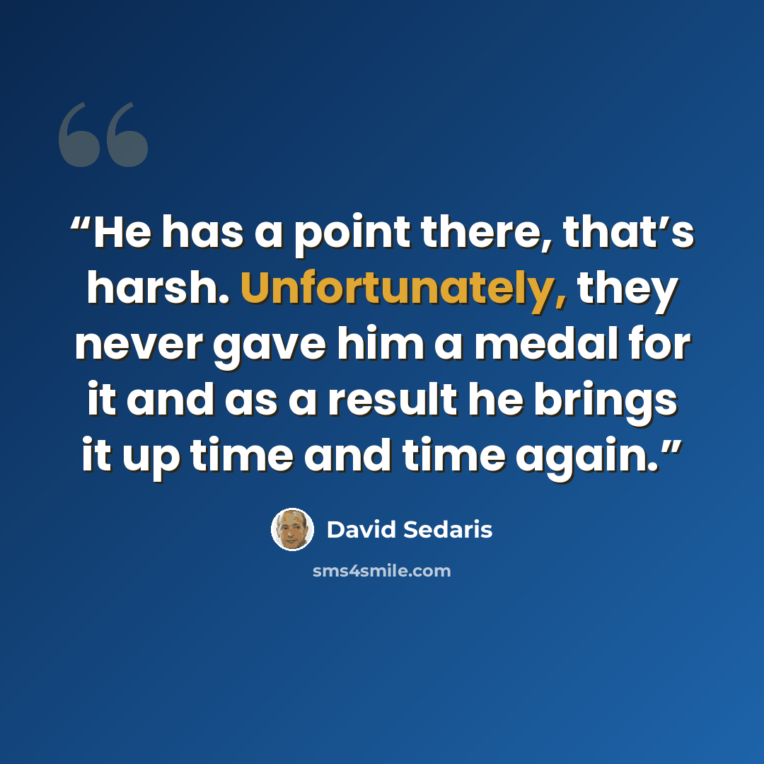 “He has a point there, that’s harsh. Unfortunately, they never gave him a medal for it and as a result he brings it up time and time again.” quote by David Sedaris