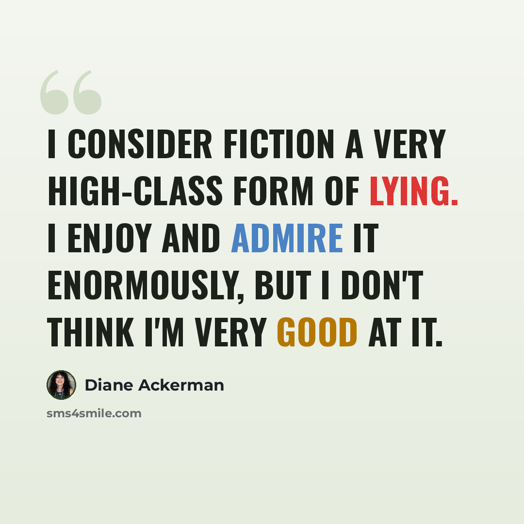 “I consider fiction a very high-class form of lying. I enjoy and admire it enormously, but I don't think I'm very good at it.” quote by Diane Ackerman