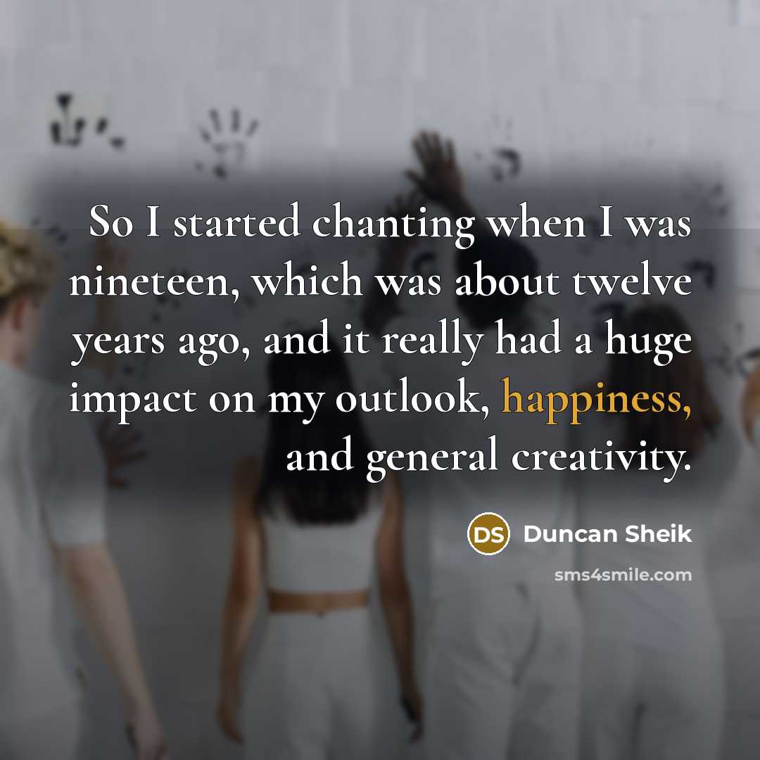 “So I started chanting when I was nineteen, which was about twelve years ago, and it really had a huge impact on my outlook, happiness, and general creativity.” quote by Duncan Sheik