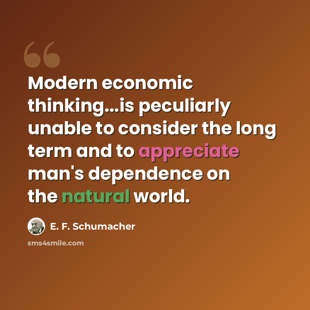 “Modern economic thinking...is peculiarly unable to consider the long term and to appreciate man's dependence on the natural world.” quote by E. F. Schumacher