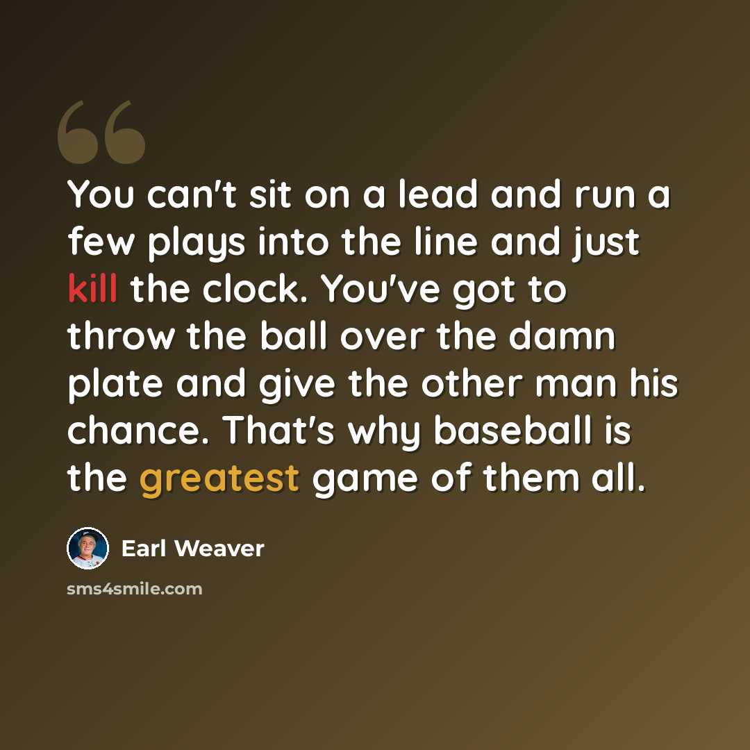 “You can't sit on a lead and run a few plays into the line and just kill the clock. You've got to throw the ball over the damn plate and give the other man his chance. That's why baseball is the greatest game of them all.” quote by Earl Weaver