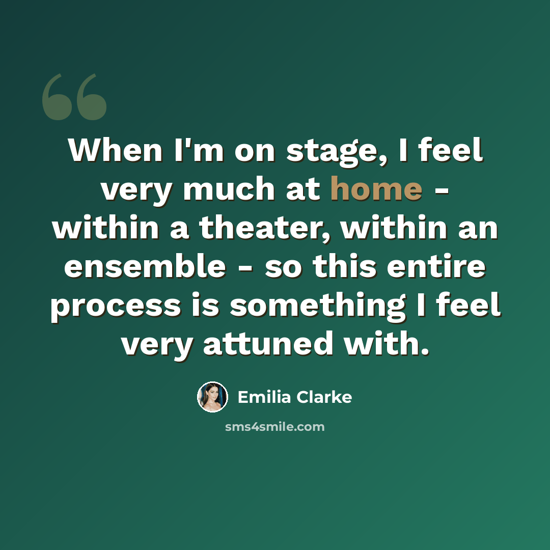 “When I'm on stage, I feel very much at home - within a theater, within an ensemble - so this entire process is something I feel very attuned with.” quote by Emilia Clarke