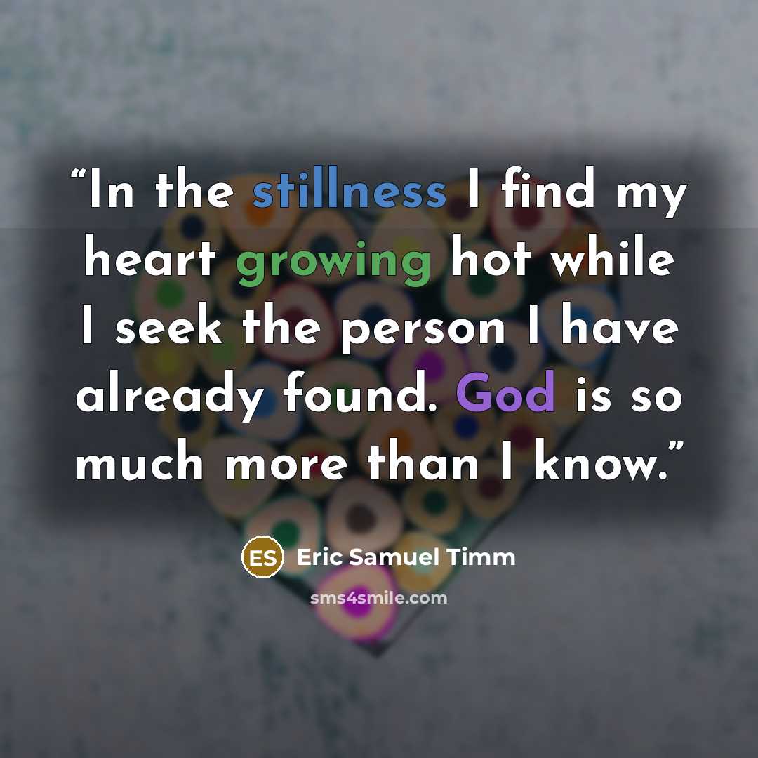 “In the stillness I find my heart growing hot while I seek the person I have already found. God is so much more than I know.” quote by Eric Samuel Timm