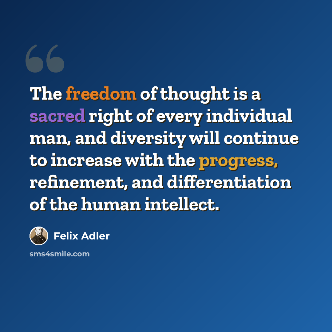 “The freedom of thought is a sacred right of every individual man, and diversity will continue to increase with the progress, refinement, and differentiation of the human intellect.” quote by Felix Adler