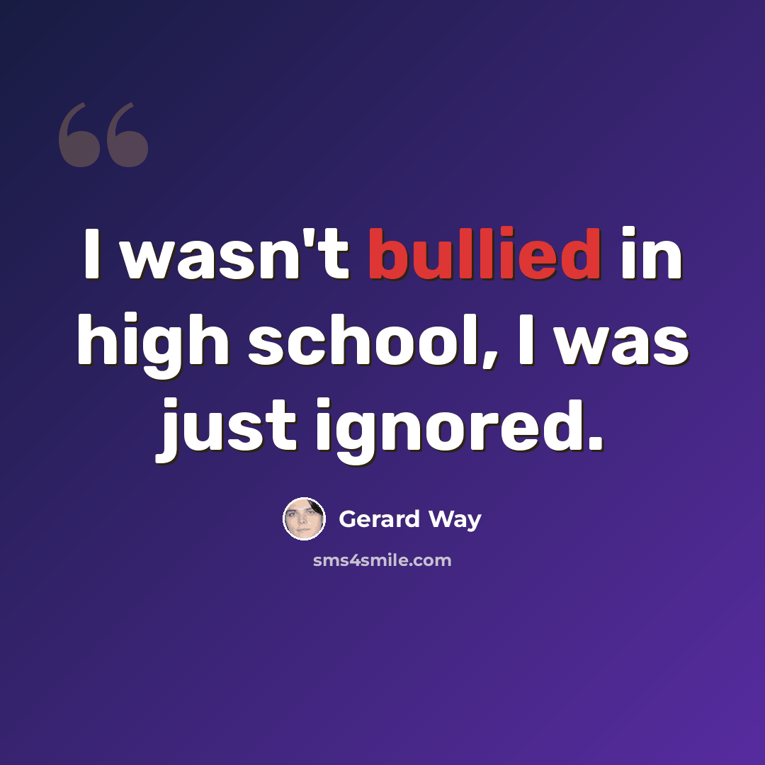 “I wasn't bullied in high school, I was just ignored.” quote by Gerard Way