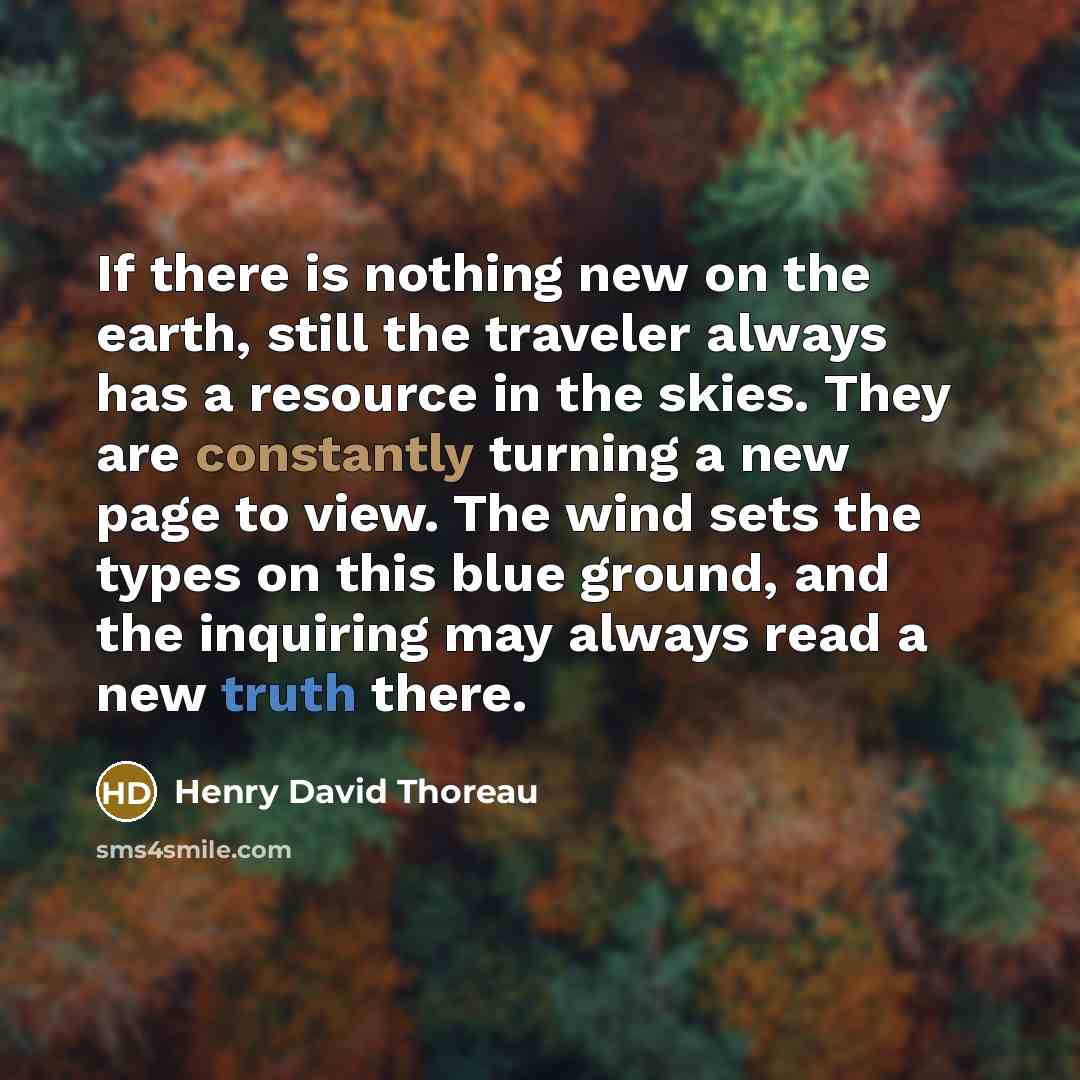 “If there is nothing new on the earth, still the traveler always has a resource in the skies. They are constantly turning a new page to view. The wind sets the types on this blue ground, and the inquiring may always read a new truth there.” quote by Henry David Thoreau