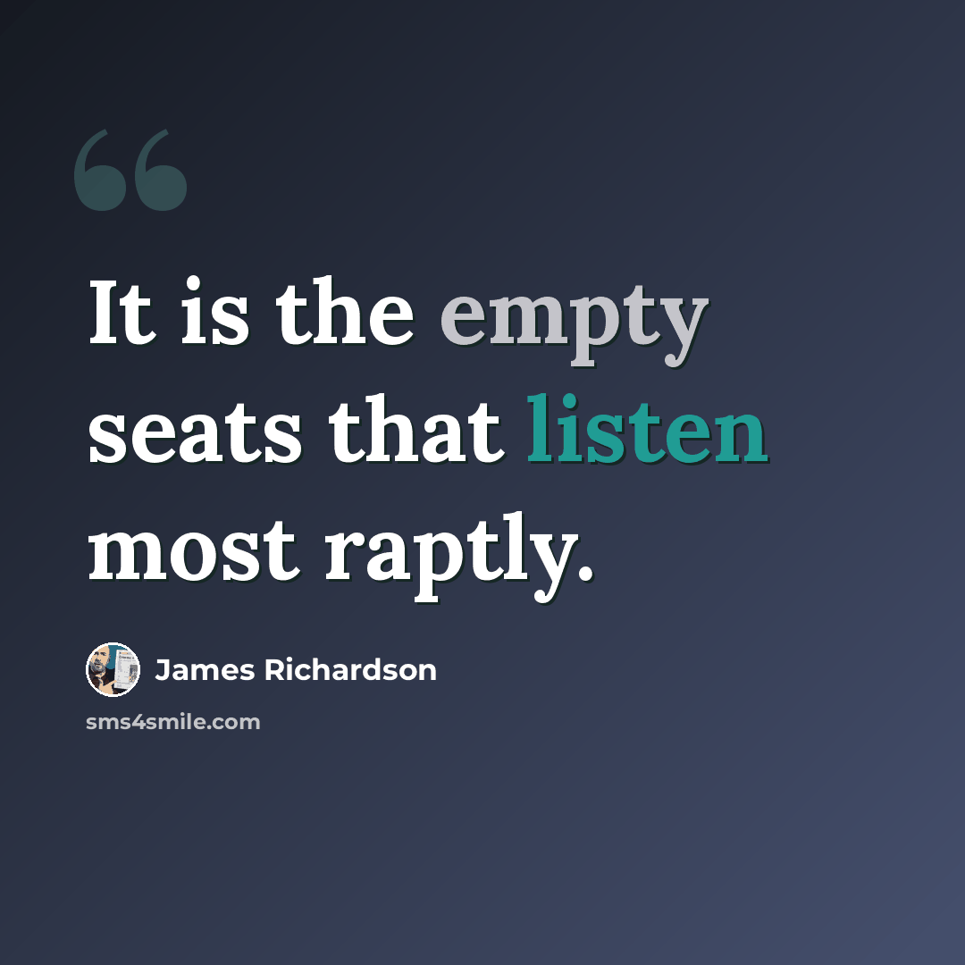 “It is the empty seats that listen most raptly.” quote by James Richardson