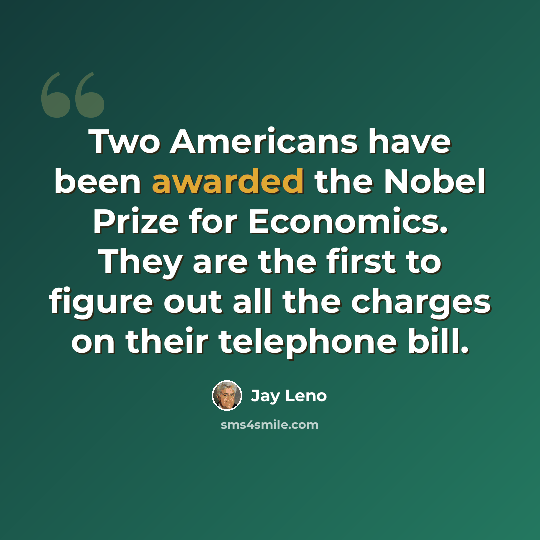 “Two Americans have been awarded the Nobel Prize for Economics. They are the first to figure out all the charges on their telephone bill.” quote by Jay Leno