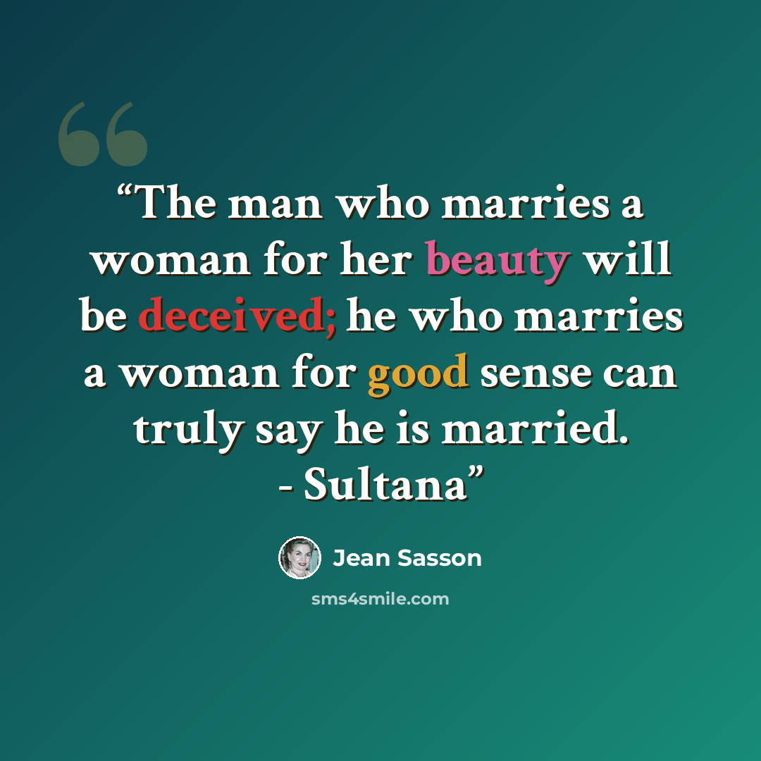 “The man who marries a woman for her beauty will be deceived; he who marries a woman for good sense can truly say he is married. - Sultana” quote by Jean Sasson