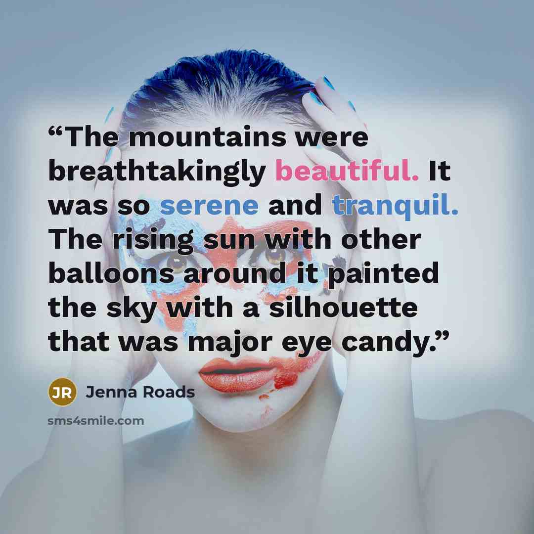 “The mountains were breathtakingly beautiful. It was so serene and tranquil. The rising sun with other balloons around it painted the sky with a silhouette that was major eye candy.” quote by Jenna Roads