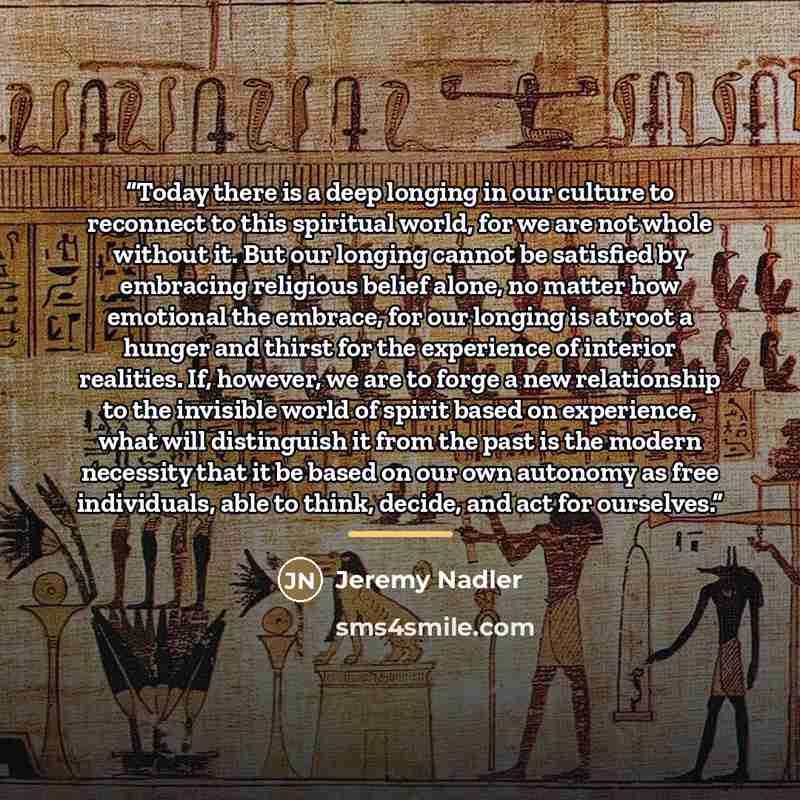 “Today there is a deep longing in our culture to reconnect to this spiritual world, for we are not whole without it. But our longing cannot be satisfied by embracing religious belief alone, no matter how emotional the embrace, for our longing is at root a hunger and thirst for the experience of…” quote by Jeremy Nadler