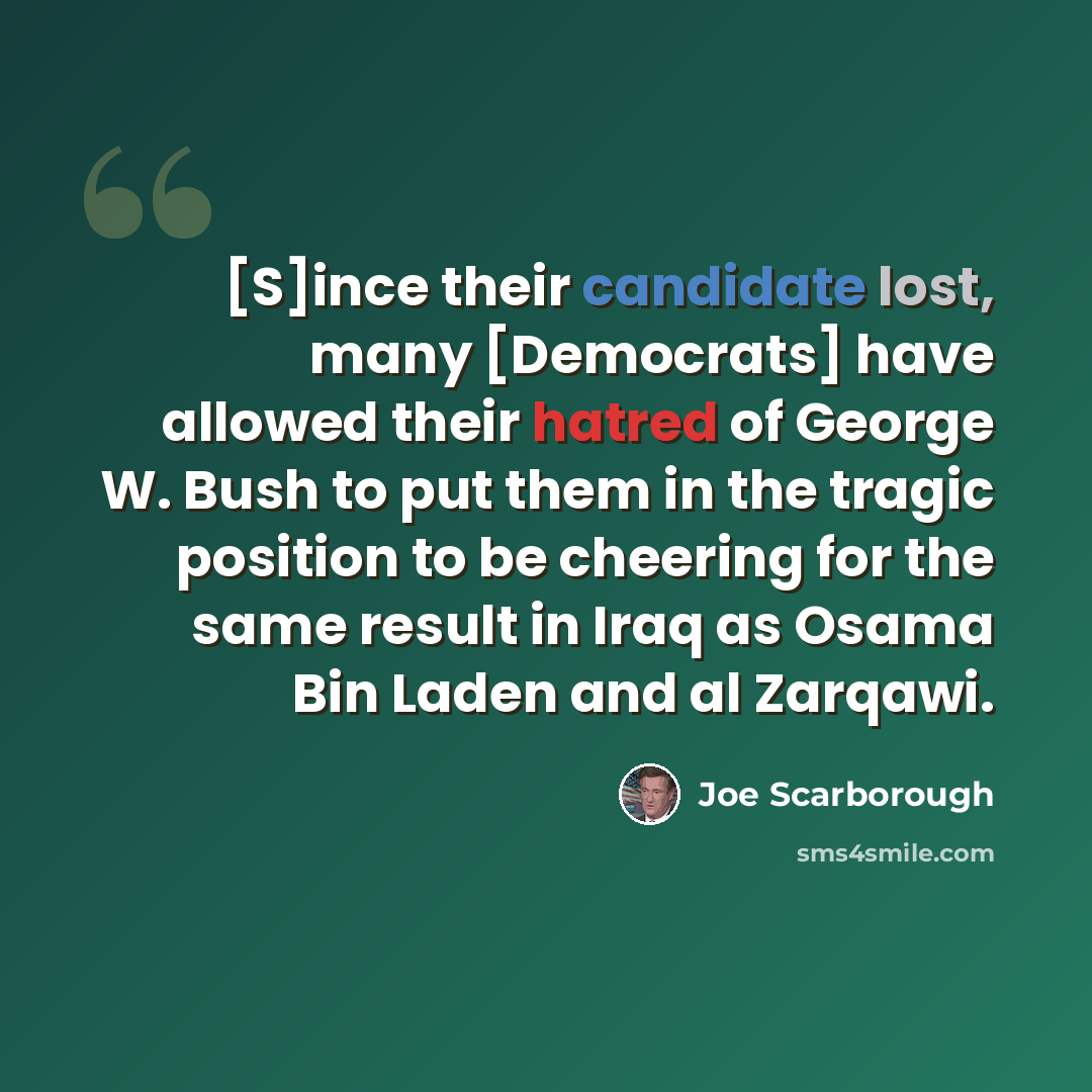 “[S]ince their candidate lost, many [Democrats] have allowed their hatred of George W. Bush to put them in the tragic position to be cheering for the same result in Iraq as Osama Bin Laden and al Zarqawi.” quote by Joe Scarborough
