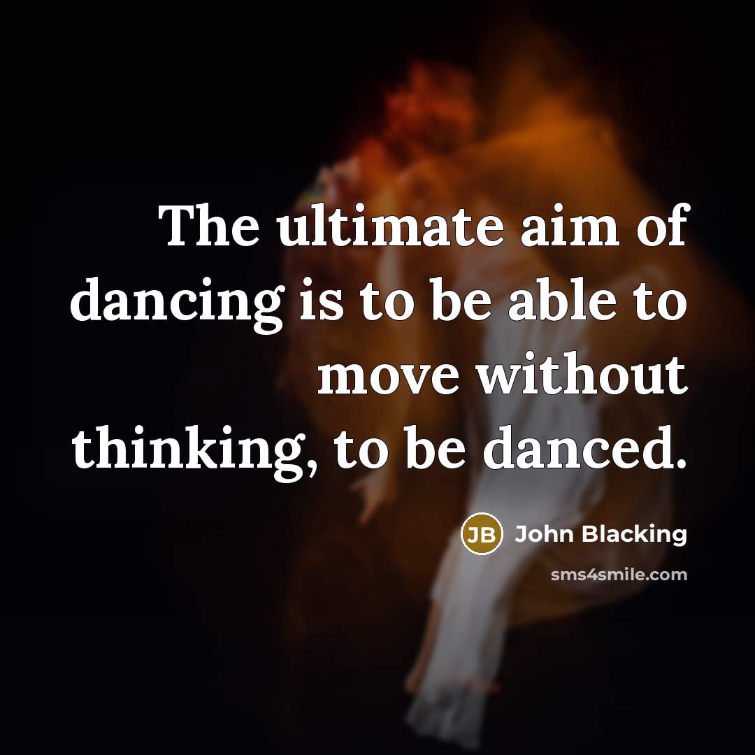 “The ultimate aim of dancing is to be able to move without thinking, to be danced.” quote by John Blacking