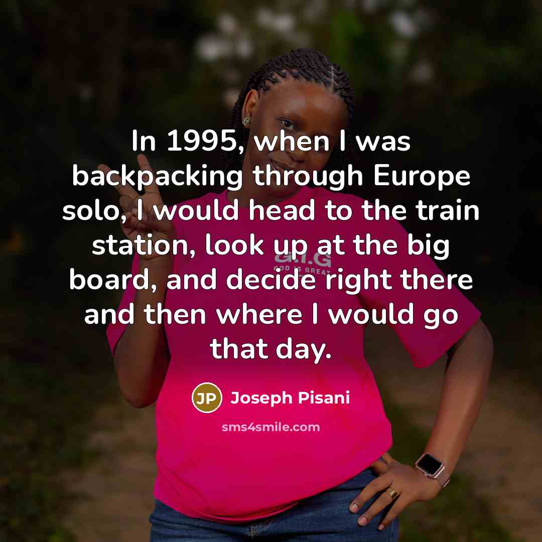“In 1995, when I was backpacking through Europe solo, I would head to the train station, look up at the big board, and decide right there and then where I would go that day.” quote by Joseph Pisani