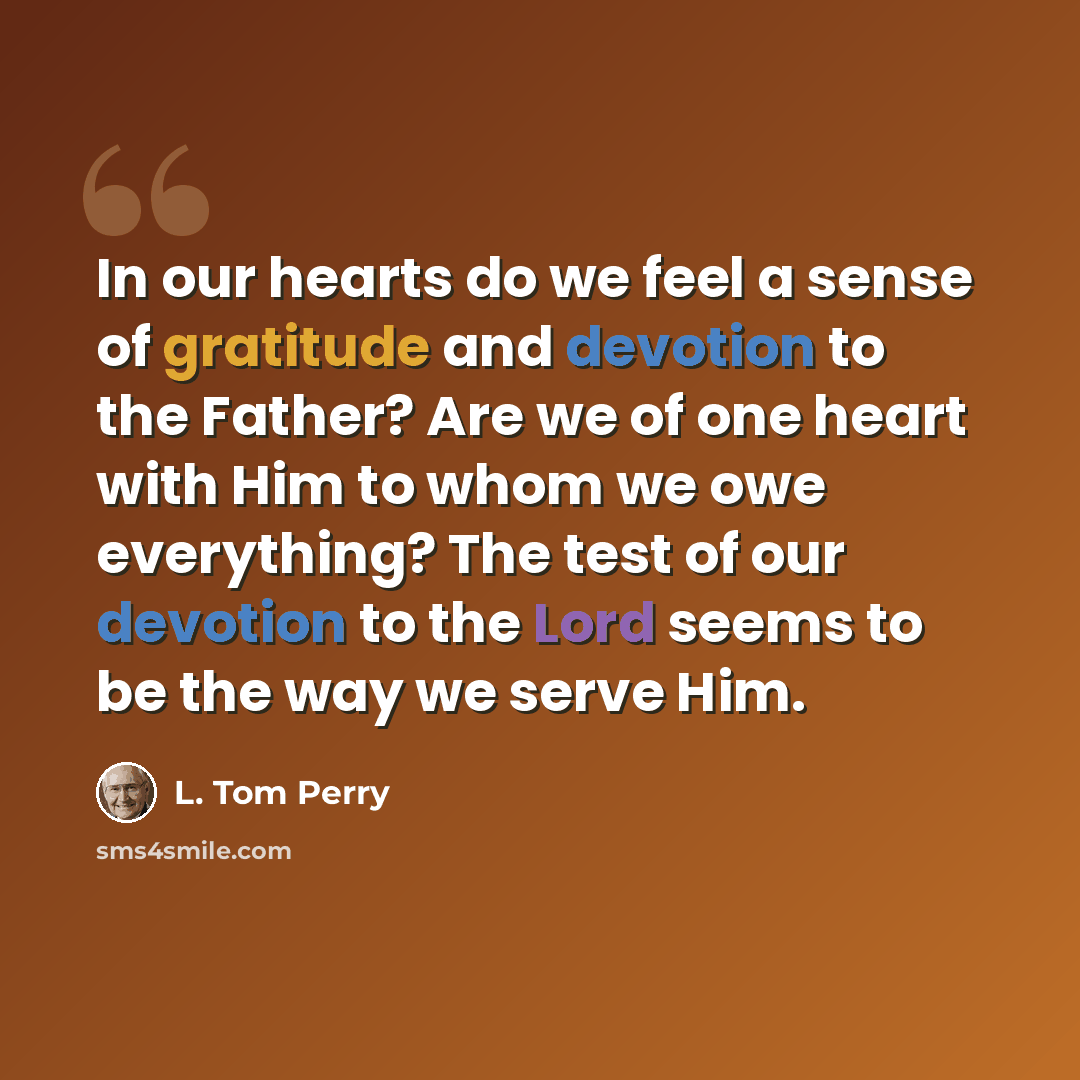 “In our hearts do we feel a sense of gratitude and devotion to the Father? Are we of one heart with Him to whom we owe everything? The test of our devotion to the Lord seems to be the way we serve Him.” quote by L. Tom Perry