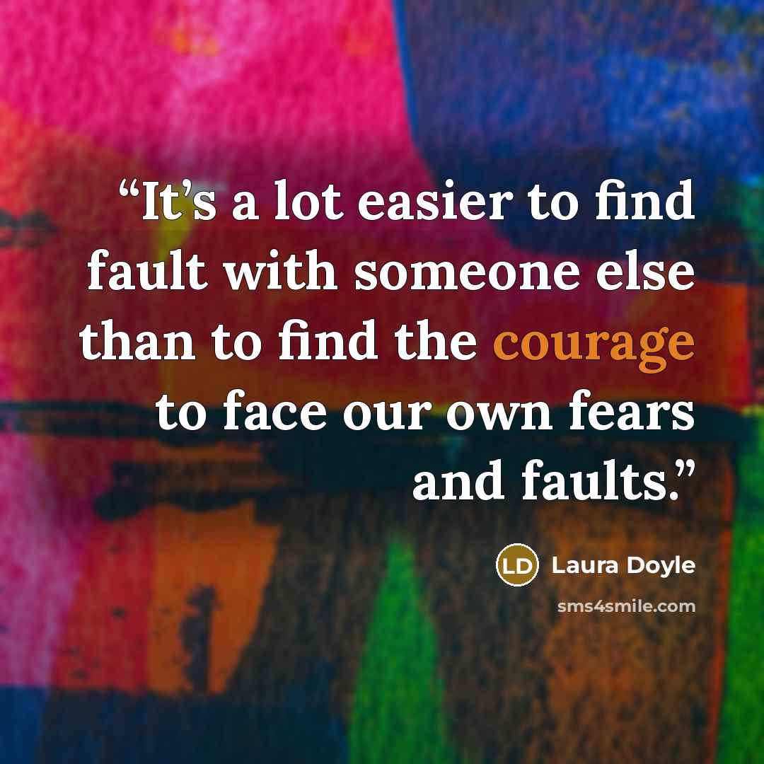 “It’s a lot easier to find fault with someone else than to find the courage to face our own fears and faults.” quote by Laura Doyle